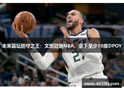 未来篮坛防守之王：文班冠绝NBA，拿下至少10座DPOY